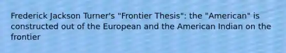 Frederick Jackson Turner's "Frontier Thesis": the "American" is constructed out of the European and the American Indian on the frontier