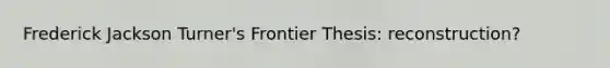 Frederick Jackson Turner's Frontier Thesis: reconstruction?