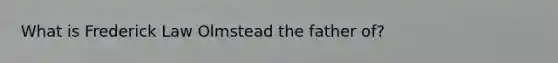 What is Frederick Law Olmstead the father of?