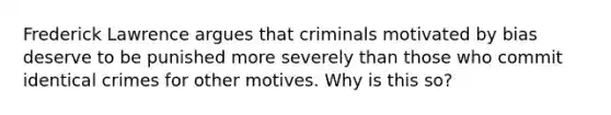 Frederick Lawrence argues that criminals motivated by bias deserve to be punished more severely than those who commit identical crimes for other motives. Why is this so?