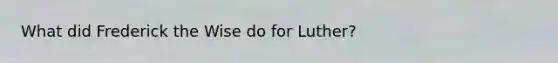 What did Frederick the Wise do for Luther?