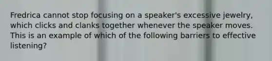 Fredrica cannot stop focusing on a speaker's excessive jewelry, which clicks and clanks together whenever the speaker moves. This is an example of which of the following barriers to effective listening?