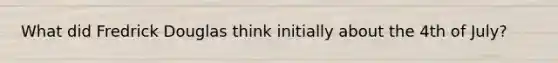 What did Fredrick Douglas think initially about the 4th of July?