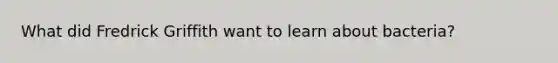 What did Fredrick Griffith want to learn about bacteria?