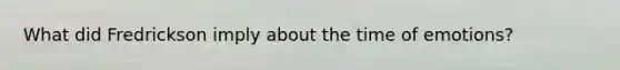What did Fredrickson imply about the time of emotions?