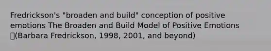 Fredrickson's "broaden and build" conception of positive emotions The Broaden and Build Model of Positive Emotions (Barbara Fredrickson, 1998, 2001, and beyond)