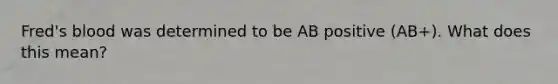 Fred's blood was determined to be AB positive (AB+). What does this mean?