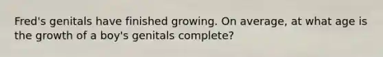 Fred's genitals have finished growing. On average, at what age is the growth of a boy's genitals complete?