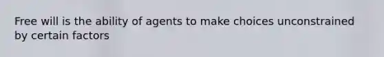 Free will is the ability of agents to make choices unconstrained by certain factors