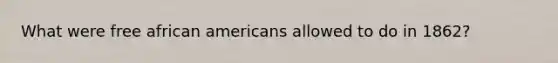 What were free african americans allowed to do in 1862?