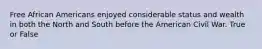 Free African Americans enjoyed considerable status and wealth in both the North and South before the American Civil War. True or False