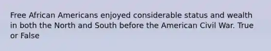 Free African Americans enjoyed considerable status and wealth in both the North and South before the American Civil War. True or False