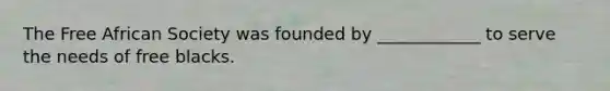 The Free African Society was founded by ____________ to serve the needs of free blacks.