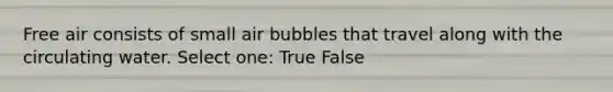 Free air consists of small air bubbles that travel along with the circulating water. Select one: True False