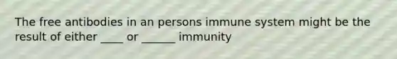 The free antibodies in an persons immune system might be the result of either ____ or ______ immunity