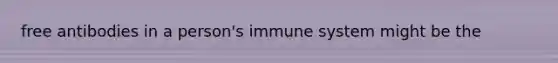 free antibodies in a person's immune system might be the