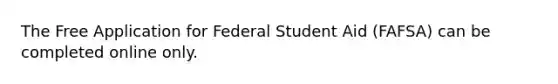 The Free Application for Federal Student Aid (FAFSA) can be completed online only.