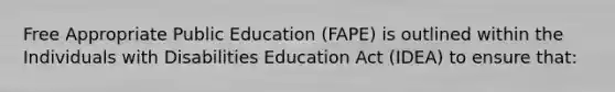 Free Appropriate Public Education (FAPE) is outlined within the Individuals with Disabilities Education Act (IDEA) to ensure that: