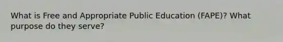 What is Free and Appropriate Public Education (FAPE)? What purpose do they serve?