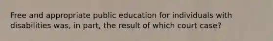 Free and appropriate public education for individuals with disabilities was, in part, the result of which court case?