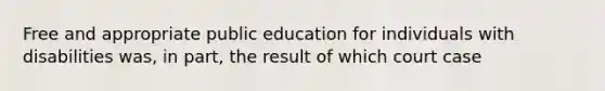 Free and appropriate public education for individuals with disabilities was, in part, the result of which court case