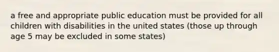 a free and appropriate public education must be provided for all children with disabilities in the united states (those up through age 5 may be excluded in some states)