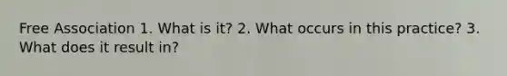 Free Association 1. What is it? 2. What occurs in this practice? 3. What does it result in?