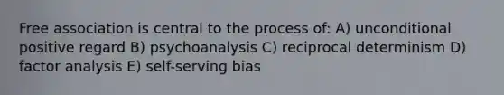 Free association is central to the process of: A) unconditional positive regard B) psychoanalysis C) reciprocal determinism D) factor analysis E) self-serving bias