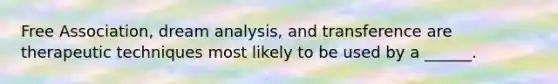 Free Association, dream analysis, and transference are therapeutic techniques most likely to be used by a ______.