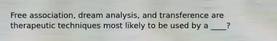 Free association, dream analysis, and transference are therapeutic techniques most likely to be used by a ____?