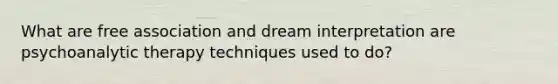 What are free association and dream interpretation are psychoanalytic therapy techniques used to do?