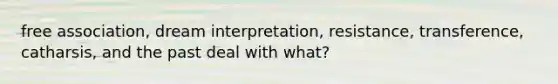 free association, dream interpretation, resistance, transference, catharsis, and the past deal with what?