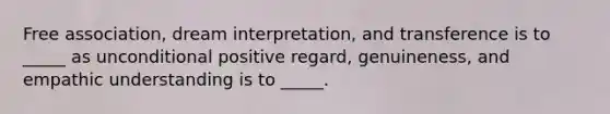 Free association, dream interpretation, and transference is to _____ as unconditional positive regard, genuineness, and empathic understanding is to _____.