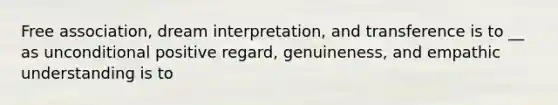 Free association, dream interpretation, and transference is to __ as unconditional positive regard, genuineness, and empathic understanding is to