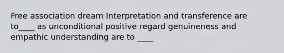 Free association dream Interpretation and transference are to____ as unconditional positive regard genuineness and empathic understanding are to ____