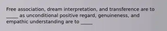 Free association, dream interpretation, and transference are to _____ as unconditional positive regard, genuineness, and empathic understanding are to _____