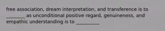 free association, dream interpretation, and transference is to ________ as unconditional positive regard, genuineness, and empathic understanding is to __________