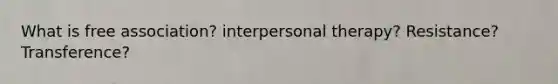 What is free association? interpersonal therapy? Resistance? Transference?