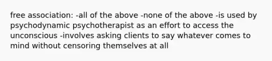 free association: -all of the above -none of the above -is used by psychodynamic psychotherapist as an effort to access the unconscious -involves asking clients to say whatever comes to mind without censoring themselves at all