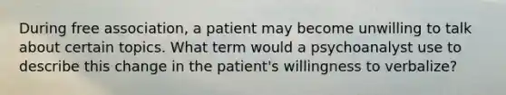 During free association, a patient may become unwilling to talk about certain topics. What term would a psychoanalyst use to describe this change in the patient's willingness to verbalize?