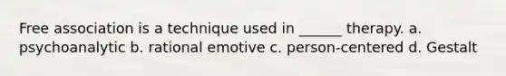 Free association is a technique used in ______ therapy. a. psychoanalytic b. rational emotive c. person-centered d. Gestalt