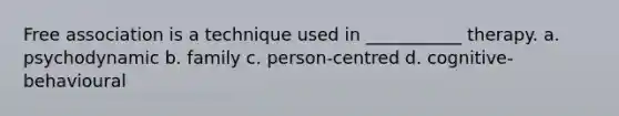 Free association is a technique used in ___________ therapy. a. psychodynamic b. family c. person-centred d. cognitive-behavioural