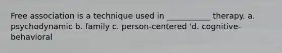 Free association is a technique used in ___________ therapy. a. psychodynamic b. family c. person-centered 'd. cognitive-behavioral