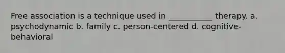 Free association is a technique used in ___________ therapy. a. psychodynamic b. family c. person-centered d. cognitive-behavioral