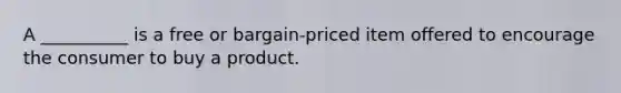 A __________ is a free or bargain-priced item offered to encourage the consumer to buy a product.