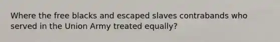 Where the free blacks and escaped slaves contrabands who served in the Union Army treated equally?