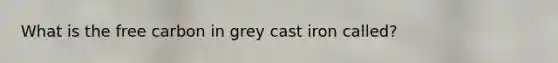 What is the free carbon in grey cast iron called?