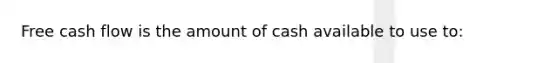 Free cash flow is the amount of cash available to use to: