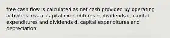 free cash flow is calculated as net cash provided by operating activities less a. capital expenditures b. dividends c. capital expenditures and dividends d. capital expenditures and depreciation