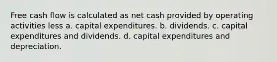 Free cash flow is calculated as net cash provided by operating activities less a. capital expenditures. b. dividends. c. capital expenditures and dividends. d. capital expenditures and depreciation.